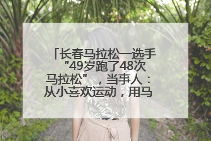 长春马拉松一选手“49岁跑了48次马拉松”，当事人：从小喜欢运动，用马拉松感受大自然