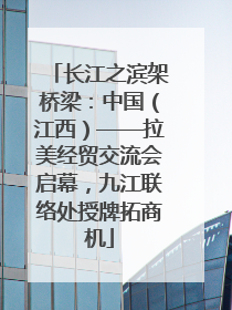 长江之滨架桥梁：中国（江西）——拉美经贸交流会启幕，九江联络处授牌拓商机