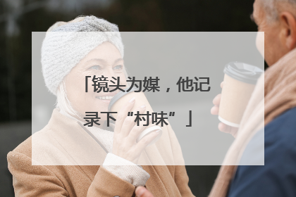 镜头为媒，他记录下“村味”
