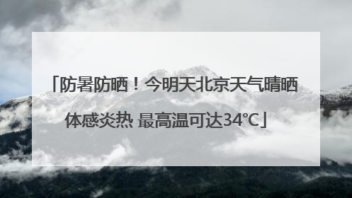 防暑防晒！今明天北京天气晴晒体感炎热 最高温可达34℃