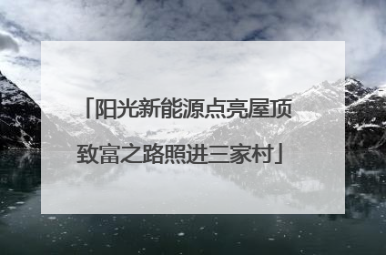阳光新能源点亮屋顶 致富之路照进三家村