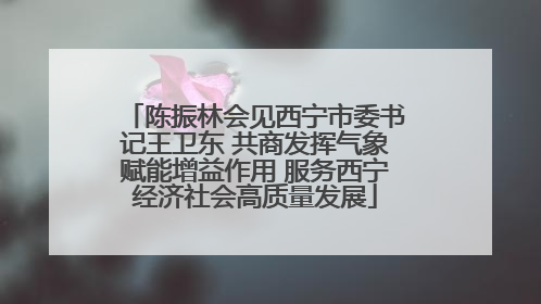 陈振林会见西宁市委书记王卫东 共商发挥气象赋能增益作用 服务西宁经济社会高质量发展