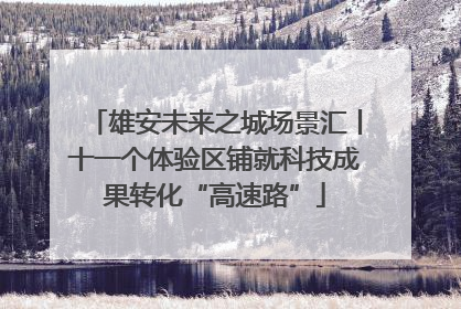 雄安未来之城场景汇丨十一个体验区铺就科技成果转化“高速路”