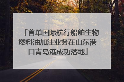 首单国际航行船舶生物燃料油加注业务在山东港口青岛港成功落地