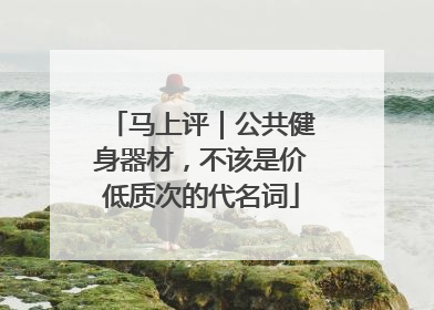 马上评｜公共健身器材，不该是价低质次的代名词