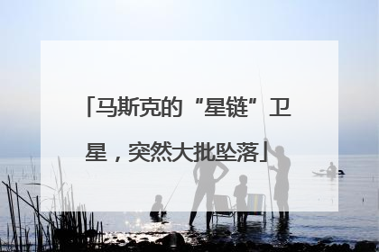 马斯克的“星链”卫星，突然大批坠落