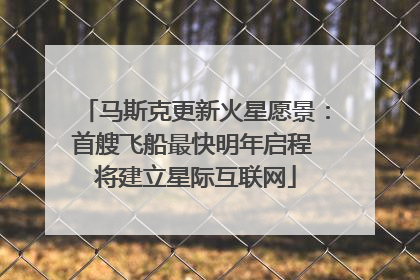 马斯克更新火星愿景：首艘飞船最快明年启程 将建立星际互联网