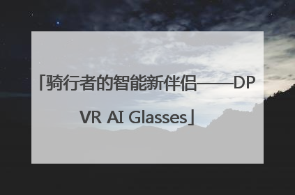 骑行者的智能新伴侣——DPVR AI Glasses
