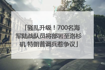 骚乱升级！700名海军陆战队员将部署至洛杉矶 特朗普调兵惹争议