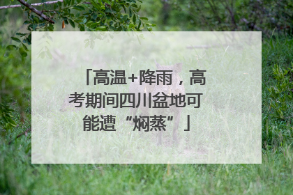 高温+降雨，高考期间四川盆地可能遭“焖蒸”