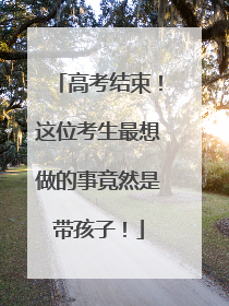 高考结束！这位考生最想做的事竟然是带孩子！
