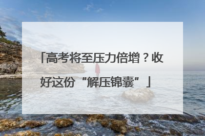 高考将至压力倍增？收好这份“解压锦囊”