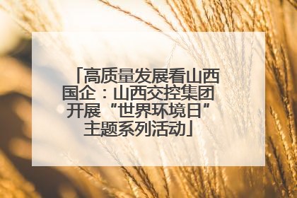 高质量发展看山西国企：山西交控集团开展“世界环境日”主题系列活动