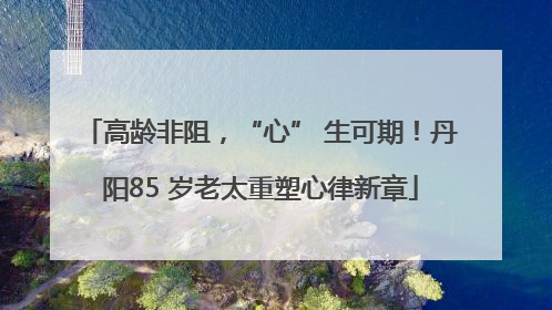 高龄非阻，“心” 生可期！丹阳85 岁老太重塑心律新章