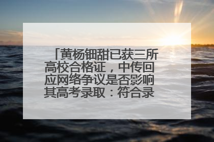 黄杨钿甜已获三所高校合格证，中传回应网络争议是否影响其高考录取：符合录取条件就能录取