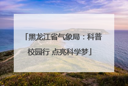 黑龙江省气象局：科普校园行 点亮科学梦