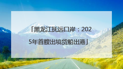 黑龙江抚远口岸：2025年首艘出境货船出港