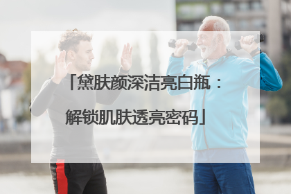 黛肤颜深洁亮白瓶：解锁肌肤透亮密码
