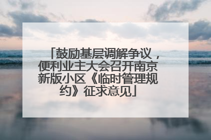 鼓励基层调解争议，便利业主大会召开南京新版小区《临时管理规约》征求意见