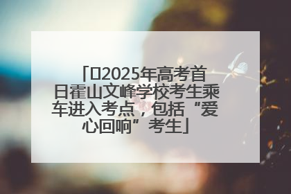 ﻿2025年高考首日霍山文峰学校考生乘车进入考点，包括“爱心回响”考生