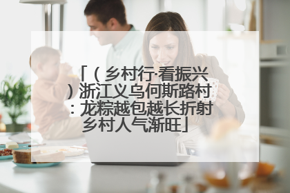 （乡村行·看振兴）浙江义乌何斯路村：龙粽越包越长折射乡村人气渐旺