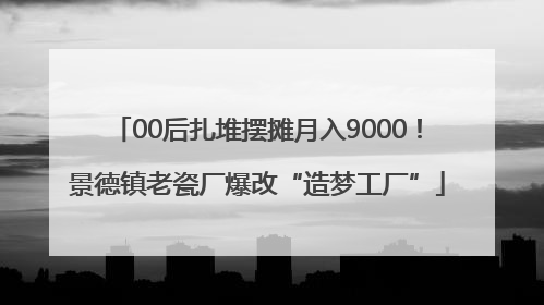 00后扎堆摆摊月入9000！景德镇老瓷厂爆改“造梦工厂”