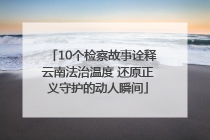 10个检察故事诠释云南法治温度 还原正义守护的动人瞬间