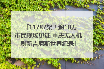 11787架！逾10万市民现场见证 重庆无人机刷新吉尼斯世界纪录