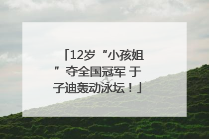 12岁“小孩姐”夺全国冠军 于子迪轰动泳坛！