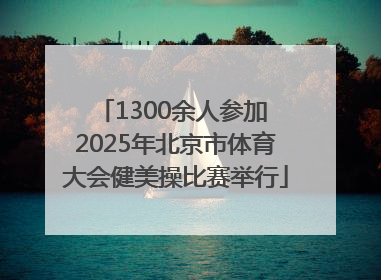1300余人参加 2025年北京市体育大会健美操比赛举行