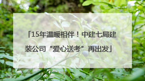 15年温暖相伴！中建七局建装公司“爱心送考”再出发
