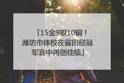 15金9银10铜！潍坊市体校在省田径冠军赛中再创佳绩