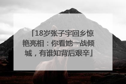 18岁张子宇回乡惊艳亮相：你看她一战倾城，有谁知背后艰辛