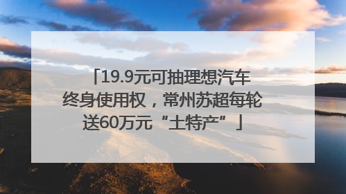 19.9元可抽理想汽车终身使用权，常州苏超每轮送60万元“土特产”