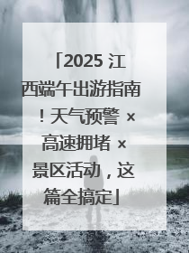 2025 江西端午出游指南！天气预警 × 高速拥堵 × 景区活动，这篇全搞定