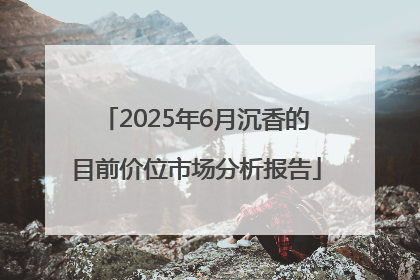 2025年6月沉香的目前价位市场分析报告