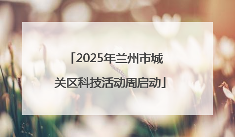 2025年兰州市城关区科技活动周启动