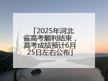 2025年河北省高考顺利结束，高考成绩预计6月25日左右公布