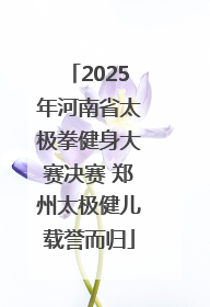 2025年河南省太极拳健身大赛决赛 郑州太极健儿载誉而归