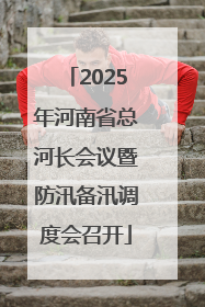 2025年河南省总河长会议暨防汛备汛调度会召开