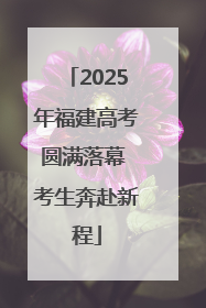 2025年福建高考圆满落幕 考生奔赴新程