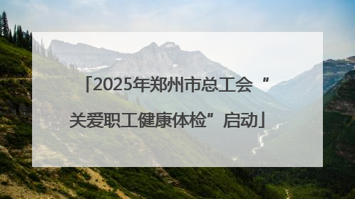 2025年郑州市总工会“关爱职工健康体检”启动