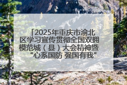 2025年重庆市渝北区学习宣传贯彻全国双拥模范城（县）大会精神暨“心系国防 强国有我”国防教育活动