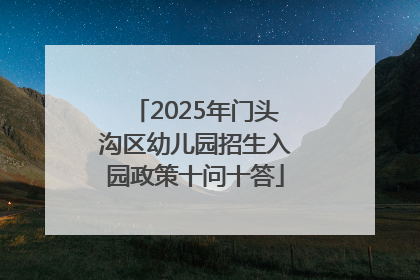 2025年门头沟区幼儿园招生入园政策十问十答