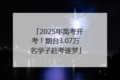 2025年高考开考！烟台3.07万名学子赶考逐梦