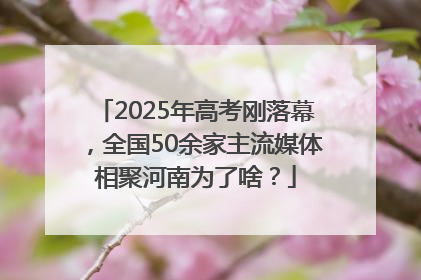 2025年高考刚落幕，全国50余家主流媒体相聚河南为了啥？