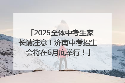 2025全体中考生家长请注意！济南中考招生会将在6月底举行！