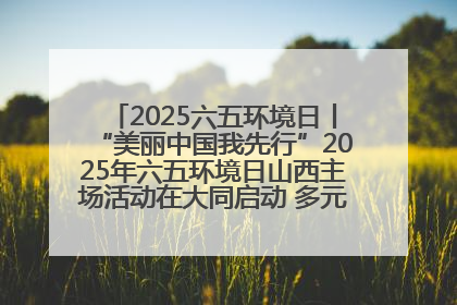 2025六五环境日丨“美丽中国我先行”2025年六五环境日山西主场活动在大同启动 多元形式绘就生态画卷
