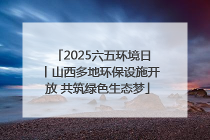 2025六五环境日丨山西多地环保设施开放 共筑绿色生态梦