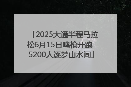 2025大通半程马拉松6月15日鸣枪开跑 5200人逐梦山水间